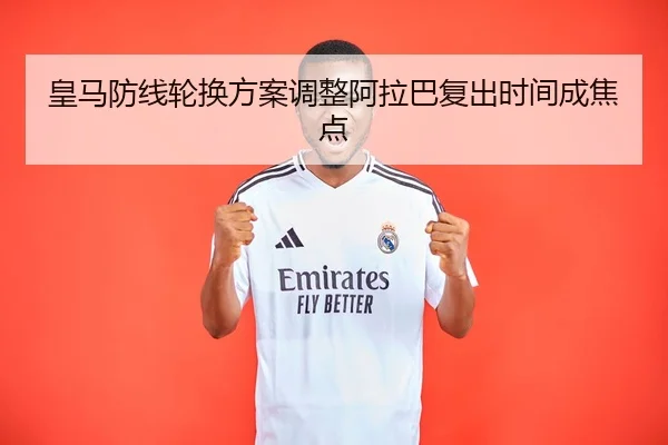 皇马防线轮换方案调整阿拉巴复出时间成焦点