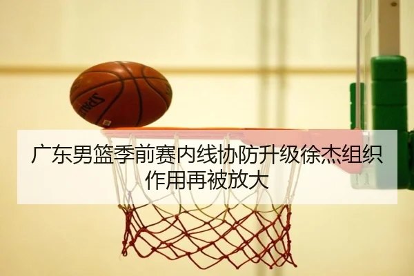 广东男篮季前赛内线协防升级徐杰组织作用再被放大